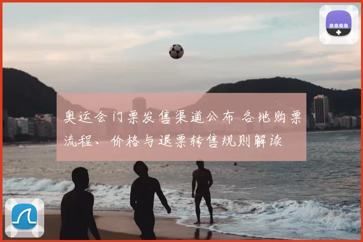 奥运会门票发售渠道公布 各地购票流程、价格与退票转售规则解读