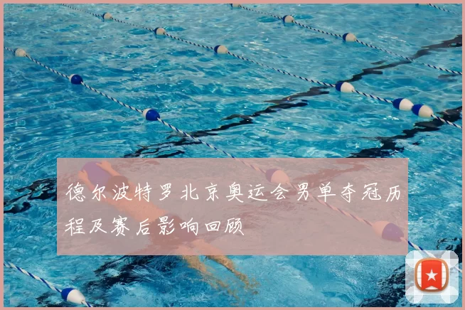 德尔波特罗北京奥运会男单夺冠历程及赛后影响回顾