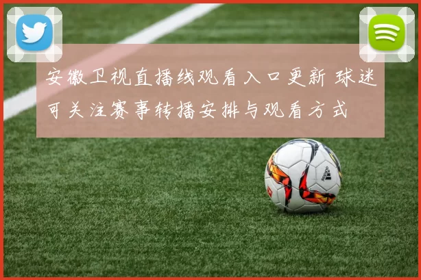 安徽卫视直播线观看入口更新 球迷可关注赛事转播安排与观看方式