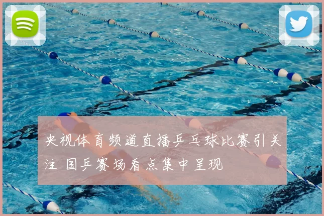 央视体育频道直播乒乓球比赛引关注 国乒赛场看点集中呈现