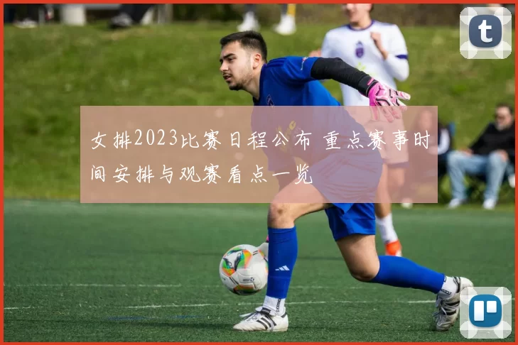 女排2023比赛日程公布 重点赛事时间安排与观赛看点一览