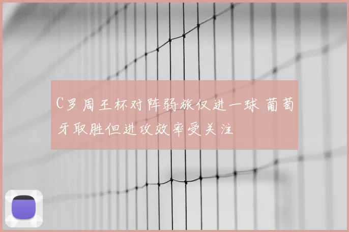 C罗周王杯对阵弱旅仅进一球 葡萄牙取胜但进攻效率受关注
