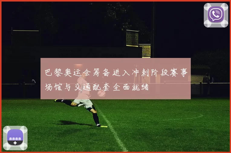 巴黎奥运会筹备进入冲刺阶段赛事场馆与交通配套全面就绪