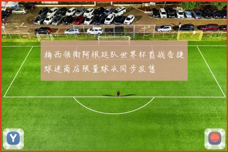 梅西领衔阿根廷队世界杯首战告捷球迷商店限量球衣同步发售