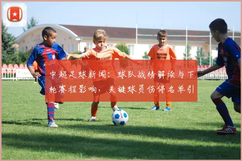 中超足球新闻：球队战绩解读与下轮赛程影响，关键球员伤停名单引关注