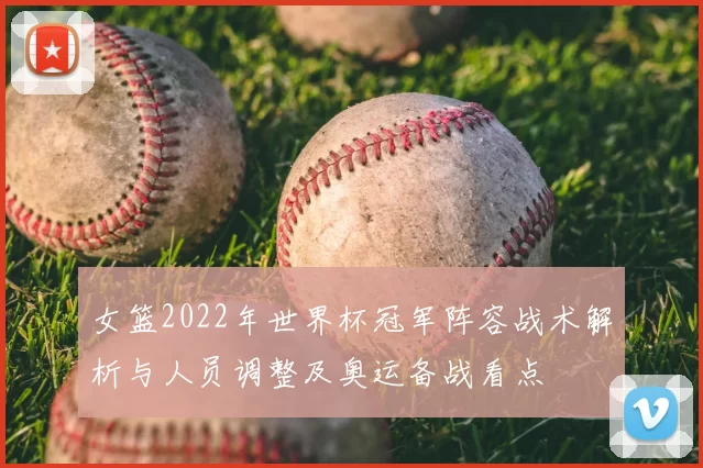 女篮2022年世界杯冠军阵容战术解析与人员调整及奥运备战看点