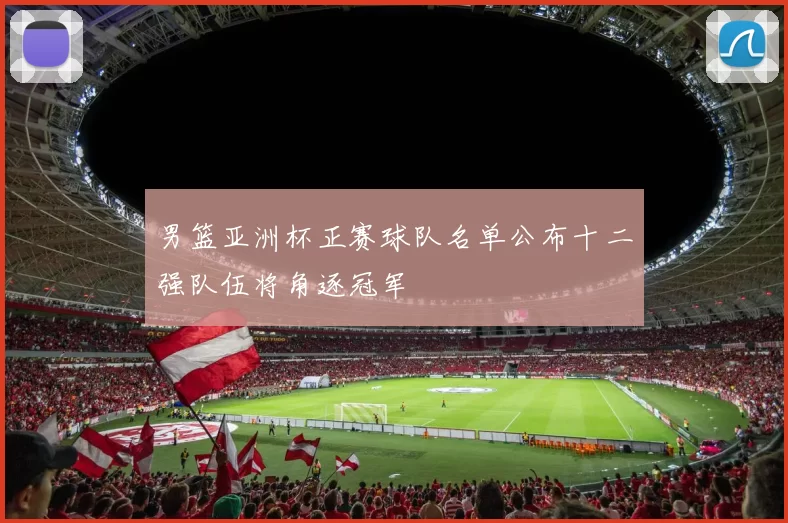 男篮亚洲杯正赛球队名单公布十二强队伍将角逐冠军