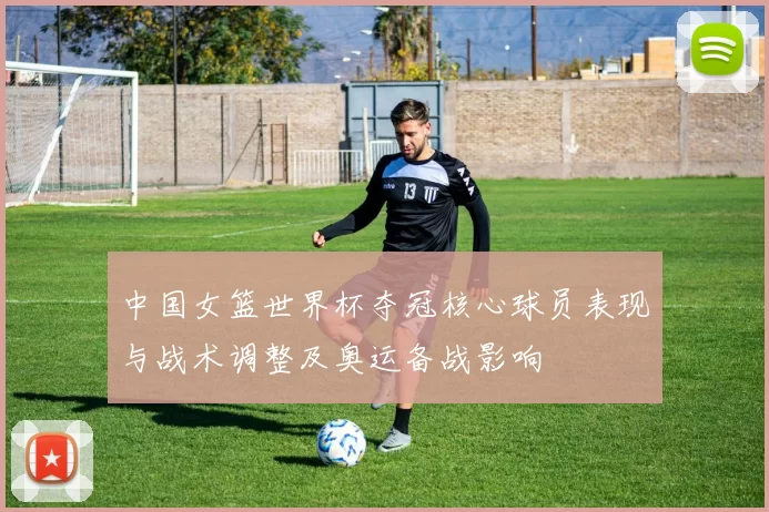 中国女篮世界杯夺冠核心球员表现与战术调整及奥运备战影响