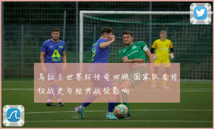 乌拉圭世界杯传奇回顾 国家队名将征战史与经典战役影响