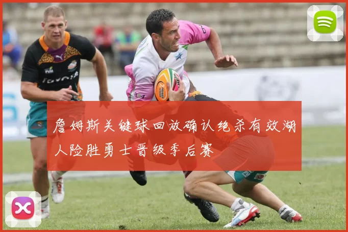 詹姆斯关键球回放确认绝杀有效湖人险胜勇士晋级季后赛