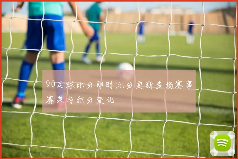 90足球比分即时比分更新多场赛事赛果与积分变化