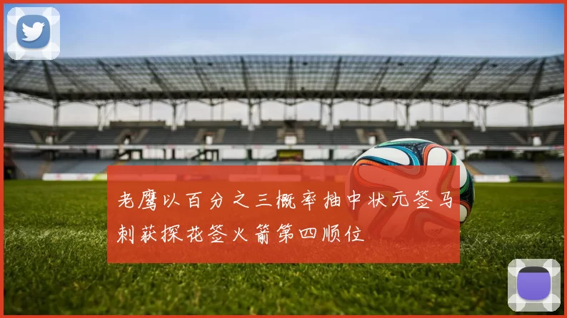 老鹰以百分之三概率抽中状元签马刺获探花签火箭第四顺位