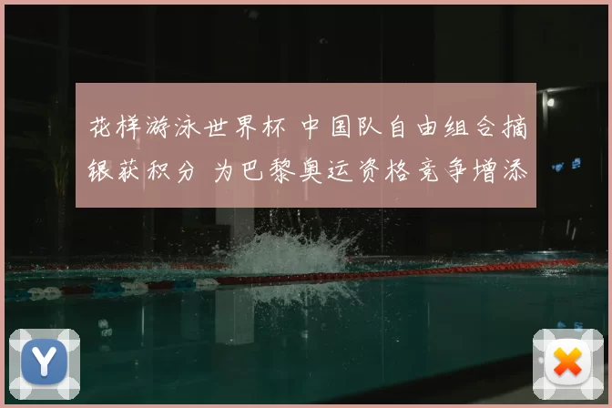 花样游泳世界杯 中国队自由组合摘银获积分 为巴黎奥运资格竞争增添优势