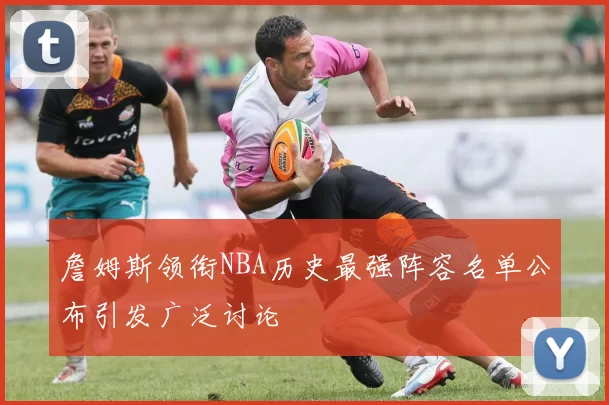 詹姆斯领衔NBA历史最强阵容名单公布引发广泛讨论