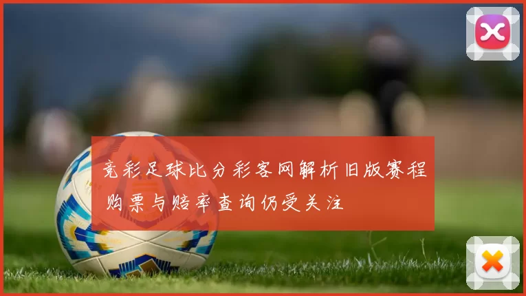 竞彩足球比分彩客网解析旧版赛程 购票与赔率查询仍受关注