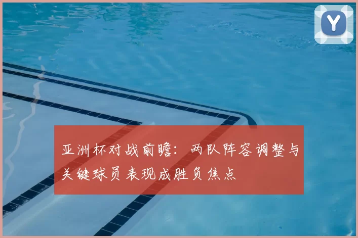 亚洲杯对战前瞻：两队阵容调整与关键球员表现成胜负焦点