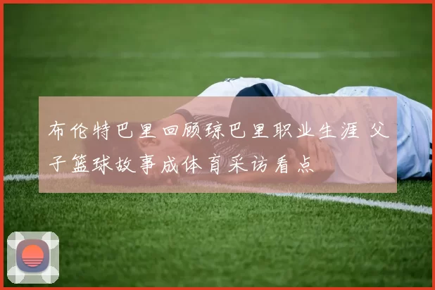布伦特巴里回顾琼巴里职业生涯 父子篮球故事成体育采访看点