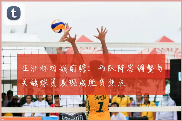 亚洲杯对战前瞻：两队阵容调整与关键球员表现成胜负焦点