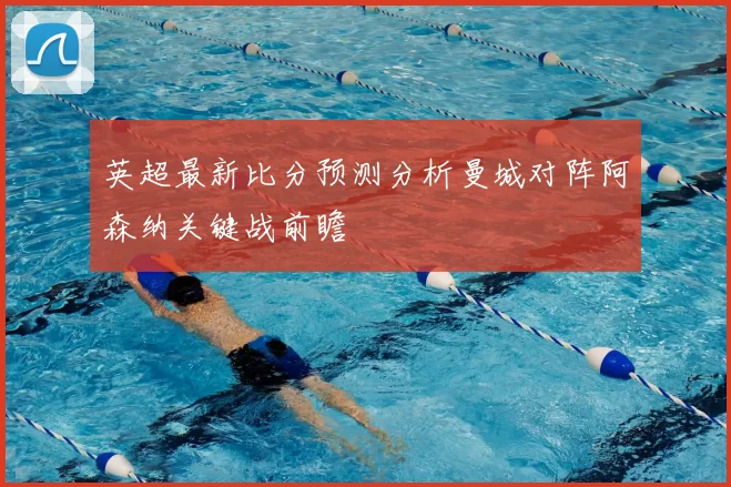 英超最新比分预测分析曼城对阵阿森纳关键战前瞻