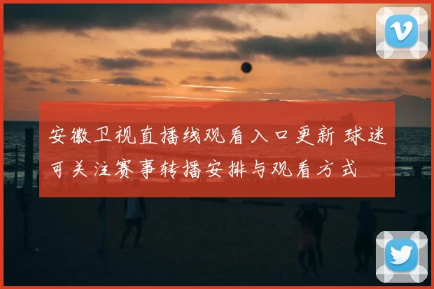 安徽卫视直播线观看入口更新 球迷可关注赛事转播安排与观看方式