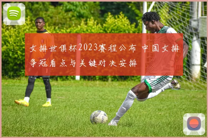 女排世俱杯2023赛程公布 中国女排争冠看点与关键对决安排