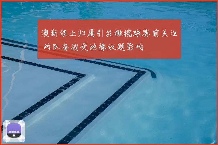 澳新领土归属引发橄榄球赛前关注 两队备战受地缘议题影响