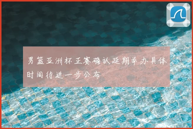男篮亚洲杯正赛确认延期举办具体时间待进一步公布