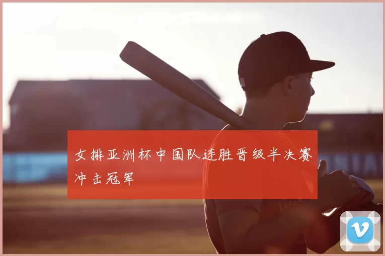 女排亚洲杯中国队连胜晋级半决赛冲击冠军
