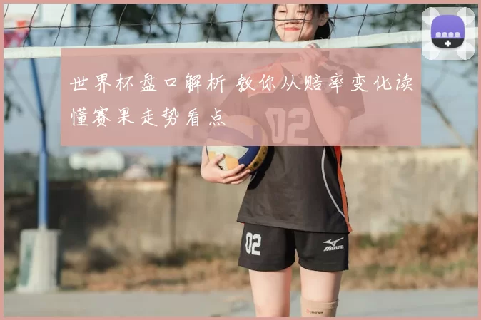 世界杯盘口解析 教你从赔率变化读懂赛果走势看点