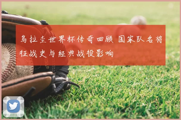 乌拉圭世界杯传奇回顾 国家队名将征战史与经典战役影响