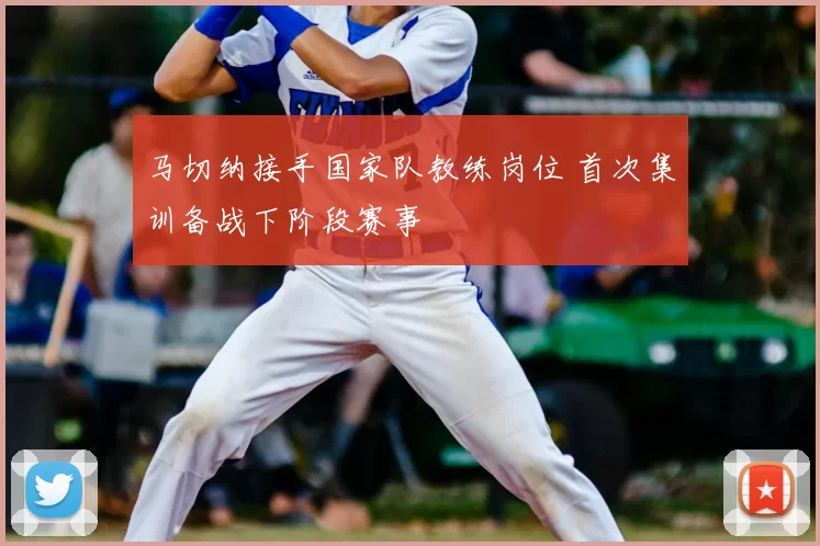 马切纳接手国家队教练岗位 首次集训备战下阶段赛事