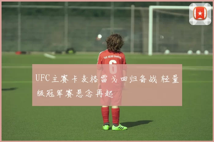 UFC主赛卡麦格雷戈回归备战 轻量级冠军赛悬念再起
