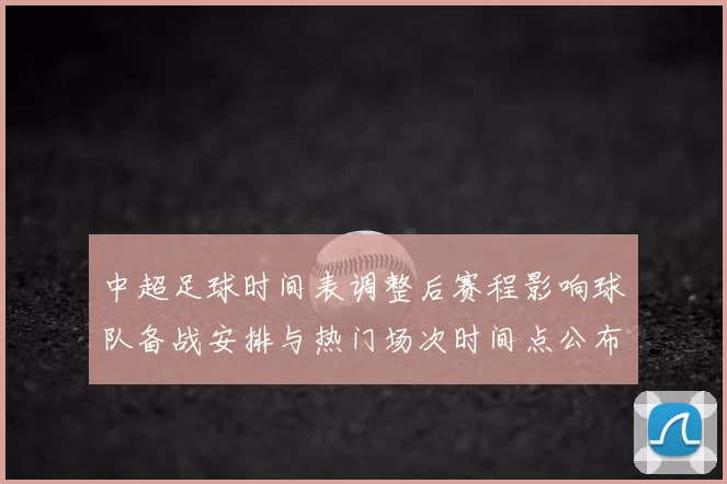中超足球时间表调整后赛程影响球队备战安排与热门场次时间点公布