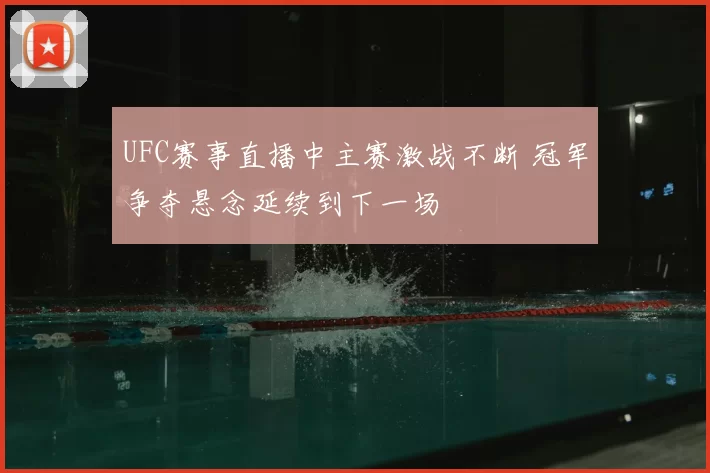 UFC赛事直播中主赛激战不断 冠军争夺悬念延续到下一场