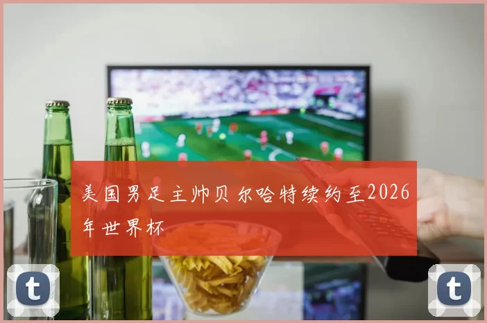 美国男足主帅贝尔哈特续约至2026年世界杯