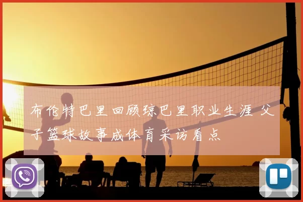 布伦特巴里回顾琼巴里职业生涯 父子篮球故事成体育采访看点
