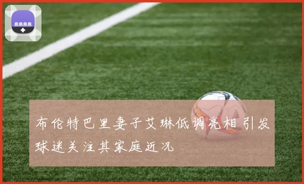 布伦特巴里妻子艾琳低调亮相 引发球迷关注其家庭近况