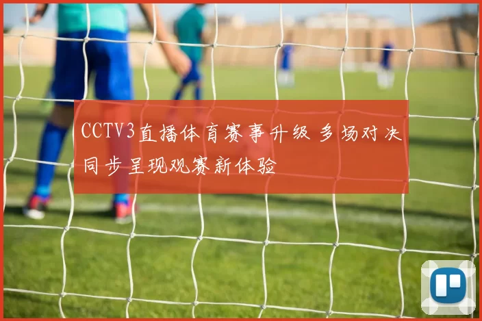 CCTV3直播体育赛事升级 多场对决同步呈现观赛新体验