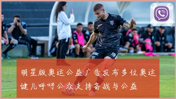 明星版奥运公益广告发布多位奥运健儿呼吁公众支持备战与公益