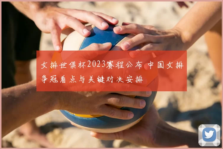 女排世俱杯2023赛程公布 中国女排争冠看点与关键对决安排