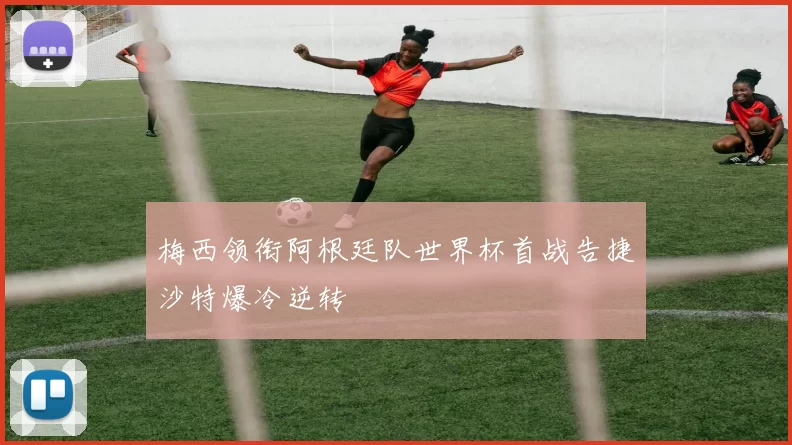 梅西领衔阿根廷队世界杯首战告捷沙特爆冷逆转