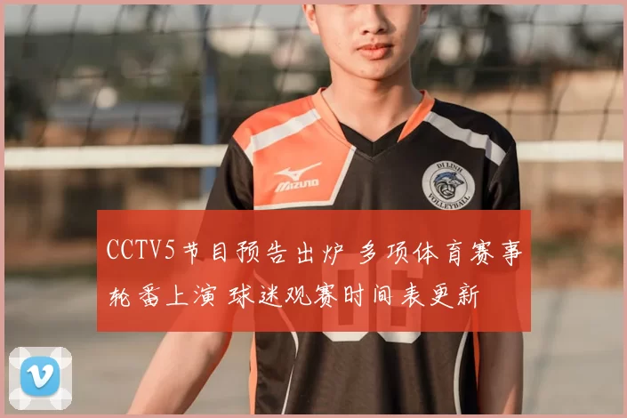 CCTV5节目预告出炉 多项体育赛事轮番上演 球迷观赛时间表更新