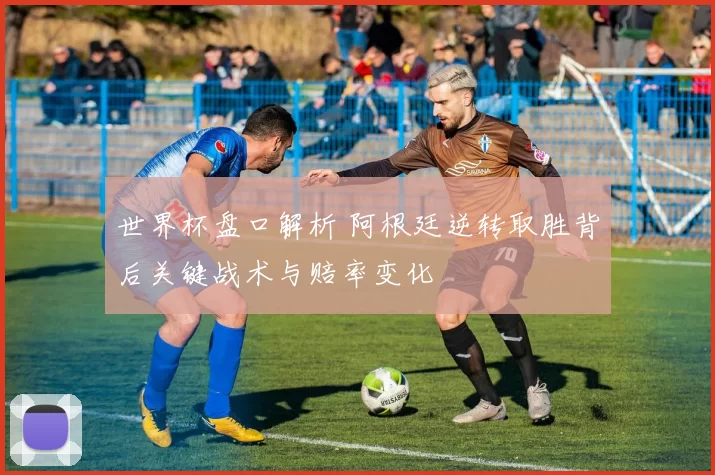 世界杯盘口解析 阿根廷逆转取胜背后关键战术与赔率变化