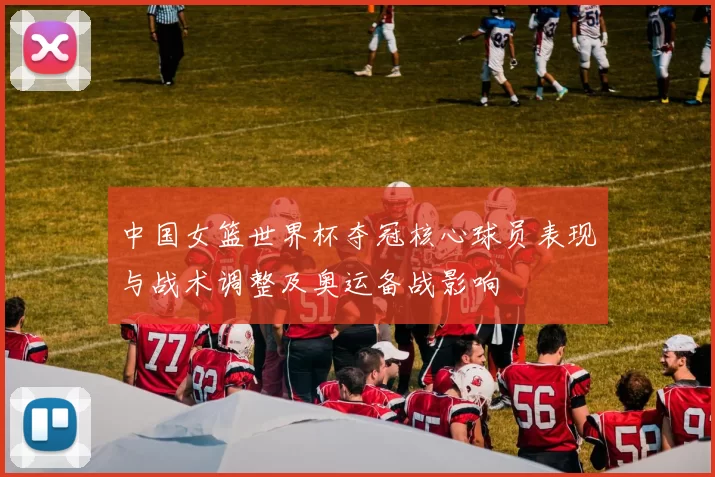 中国女篮世界杯夺冠核心球员表现与战术调整及奥运备战影响