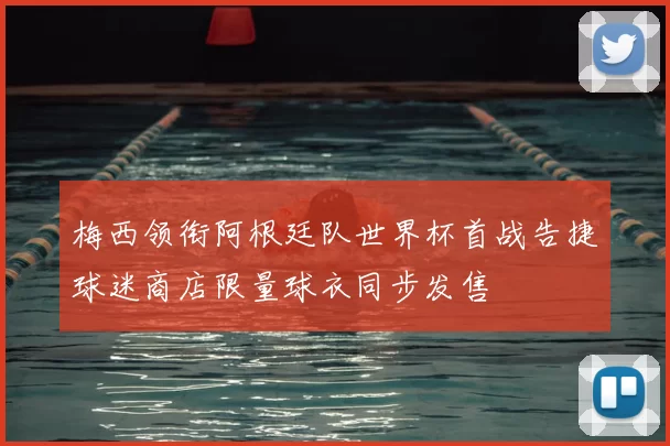 梅西领衔阿根廷队世界杯首战告捷球迷商店限量球衣同步发售
