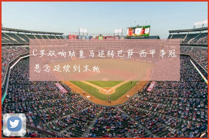 C罗双响助皇马逆转巴萨 西甲争冠悬念延续到末轮