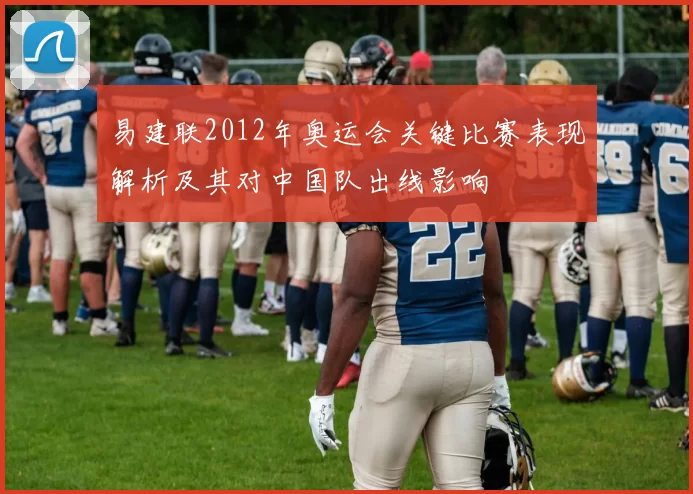 易建联2012年奥运会关键比赛表现解析及其对中国队出线影响