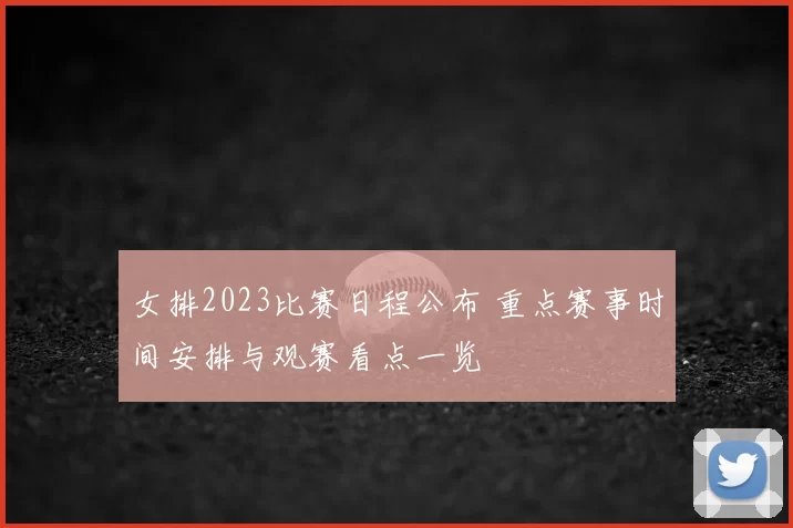 女排2023比赛日程公布 重点赛事时间安排与观赛看点一览