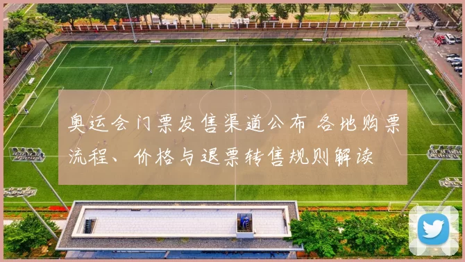 奥运会门票发售渠道公布 各地购票流程、价格与退票转售规则解读