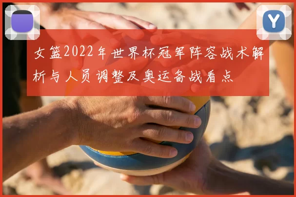 女篮2022年世界杯冠军阵容战术解析与人员调整及奥运备战看点